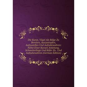 

Книга Die Kunst, Vögel Als Bälge Zu Bereiten, Auszustopfen, Aufzustellen Und Aufzubewahren