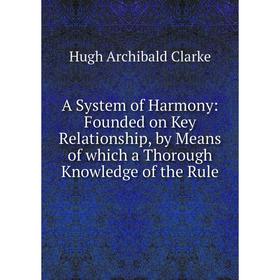 

Книга A System of Harmony: Founded on Key Relationship, by Means of which a Thorough Knowledge of the Rule