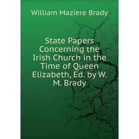 

Книга State Papers Concerning the Irish Church in the Time of Queen Elizabeth, Ed. by W.M. Brady