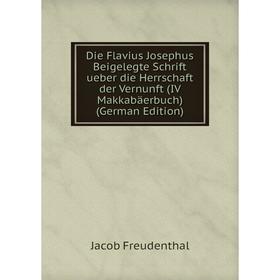 

Книга Die Flavius Josephus Beigelegte Schrift ueber die Herrschaft der Vernunft (IV Makkabäerbuch) (German Edition)