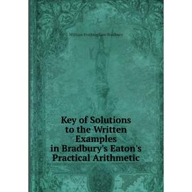 

Книга Key of Solutions to the Written Examples in Bradbury's Eaton's Practical Arithmetic