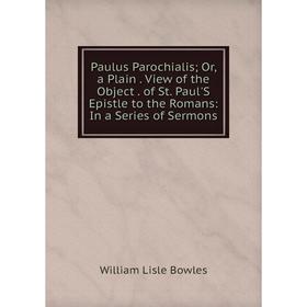 

Книга Paulus Parochialis; Or, a Plain. View of the Object. of St. Paul'S Epistle to the Romans: In a Series of Sermons