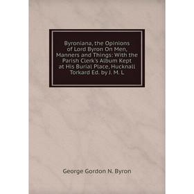 

Книга Byroniana, the Opinions of Lord Byron On Men, Manners and Things
