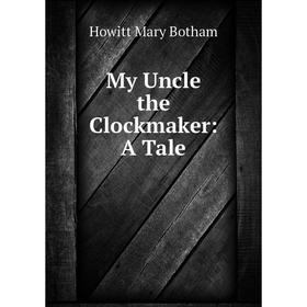 

Книга My Uncle the Clockmaker: A Tale