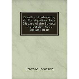 

Книга Results of Hydropathy: Or, Constipation Not a Disease of the Bowels: Indigestion Not a Disease of th