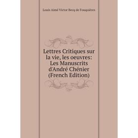 

Книга Lettres Critiques sur la vie, les oeuvres: Les manuscrits d'André Chénier