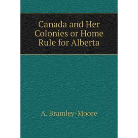

Книга Canada and Her Colonies or Home Rule for Alberta