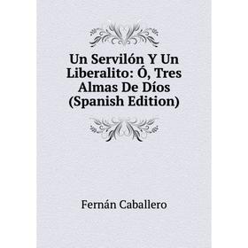 

Книга Un Servilón Y Un Liberalito: Ó, Tres Almas De Díos (Spanish Edition)