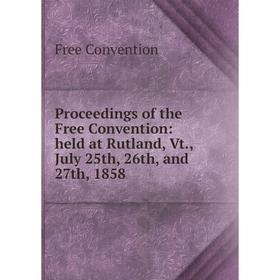 

Книга Proceedings of the Free Convention: held at Rutland, Vt., July 25th, 26th, and 27th, 1858