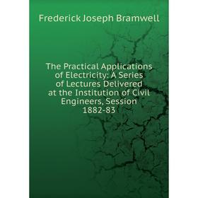 

Книга The Practical Applications of Electricity: A Series of Lectures Delivered at the Institution of Civil Engineers, Session 1882-83