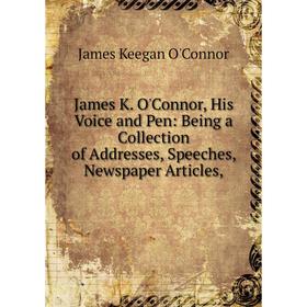 

Книга James K. O'Connor, His Voice and Pen: Being a Collection of Addresses, Speeches, Newspaper Articles