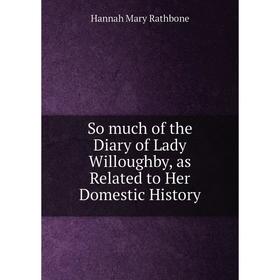 

Книга So much of the Diary of Lady Willoughby, as Related to Her Domestic History
