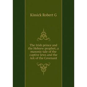 

Книга The Irish prince and the Hebrew prophet a masonic tale of the captive Jews and the Ark of the Covenant