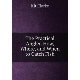 

Книга The Practical Angler. How, Where, and When to Catch Fish