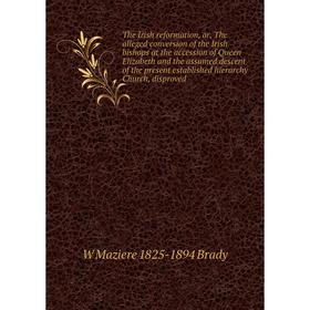 

Книга The Irish reformation, or, The alleged conversion of the Irish bishops at the accession of Queen Elizabeth and the assumed descent