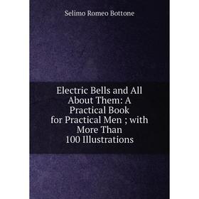 

Книга Electric Bells and All About Them: A Practical Book for Practical Men; with More Than 100 Illustrations