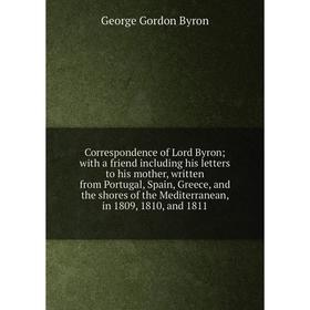 

Книга Correspondence of Lord Byron; with a friend including his letters to his mother, written from Portugal, Spain, Greece, and the
