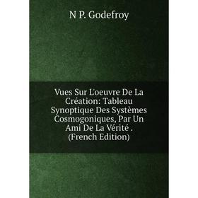 

Книга Vues Sur L'oeuvre De La Création: Tableau Synoptique Des Systèmes Cosmogoniques, Par Un Ami De La Vérité. (French Edition)