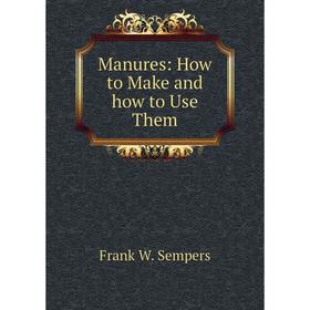 

Книга Manures: How to Make and how to Use Them