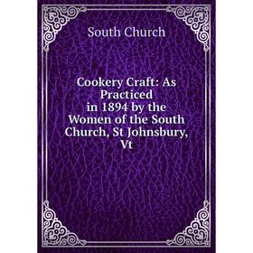 

Книга Cookery Craft: As Practiced in 1894 by the Women of the South Church, St Johnsbury, Vt