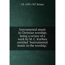 

Книга Instrumental music in Christian worship; being a review of a work by M. C. Kurfees entitled Instrumental music in the worship