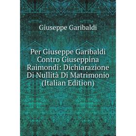 

Книга Per Giuseppe Garibaldi Contro Giuseppina Raimondi: Dichiarazione Di Nullità Di Matrimonio (Italian Edition)