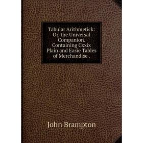

Книга Tabular Arithmetick: Or, the Universal Companion. Containing Cxxix Plain and Easie Tables of Merchandise.