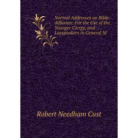 

Книга Normal Addresses on Bible-diffusion: For the Use of the Younger Clergy, and Layspeakers in General M