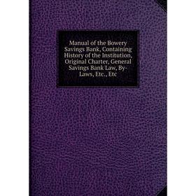 

Книга Manual of the Bowery Savings Bank, Containing History of the Institution, Original Charter, General Savings Bank Law, By-Laws