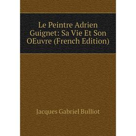 

Книга Le Peintre Adrien Guignet: Sa Vie Et Son OEuvre