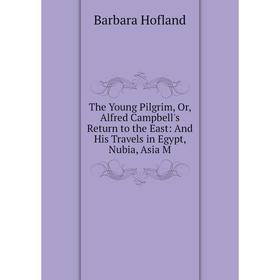 

Книга The Young Pilgrim, Or, Alfred Campbell's Return to the East: And His Travels in Egypt, Nubia, Asia M