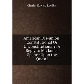 

Книга American Dis-union: Constitutional Or Unconstitutional: A Reply to Mr. James Spence Upon the Questi