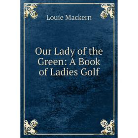 

Книга Our Lady of the Green: A Book of Ladies Golf