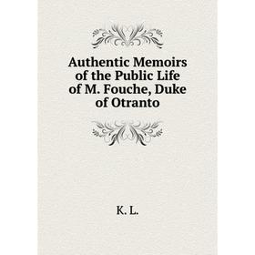 

Книга Authentic Memoirs of the Public Life of M. Fouche, Duke of Otranto