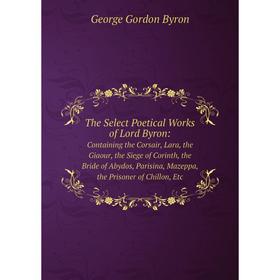 

Книга The Select Poetical Works of Lord Byron: Containing the Corsair, Lara, the Giaour, the Siege of Corinth, the Bride of Abydos, Parisina, Mazeppa,