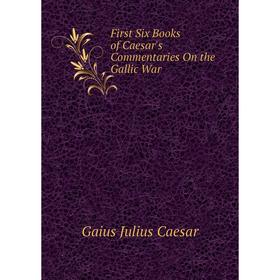 

Книга First Six Books of Caesar's Commentaries On the Gallic War