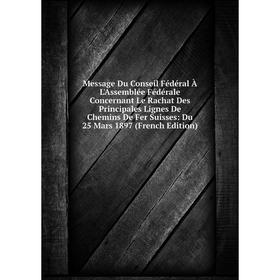 

Книга Message Du Conseil Fédéral À L'Assemblée Fédérale Concernant Le Rachat Des Principales Lignes De Chemins De Fer Suisses: Du 25 Mars 1897