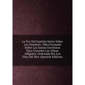 

Книга La Voz Del Espíritu Santo Sobre Los Hombres: Obra Formada Sobre Las Santas Escrituras Para Consolar Las Almas Afligidas, Ordenada Por Los Días D