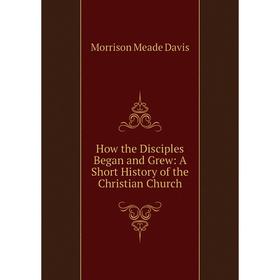 

Книга How the Disciples Began and Grew: A Short History of the Christian Church