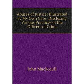 

Книга Abuses of Justice: Illustrated by My Own Case: Disclosing Various Practices of the Officers of Crimi