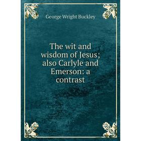 

Книга The wit and wisdom of Jesus; also Carlyle and Emerson: a contrast