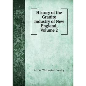 

Книга History of the Granite Industry of New England, Volume 2
