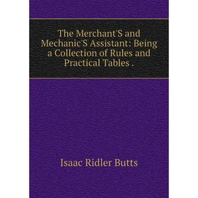 

Книга The Merchant'S and Mechanic'S Assistant: Being a Collection of Rules and Practical Tables.