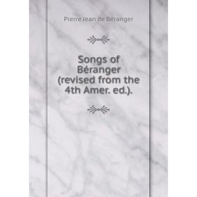 

Книга Songs of Béranger (revised from the 4th Amer. ed.).