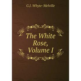 

Книга The White Rose, Volume I