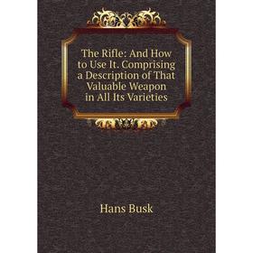 

Книга The Rifle: And How to Use It. Comprising a Description of That Valuable Weapon in All Its Varieties