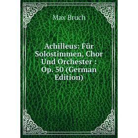 

Книга Achilleus: Für Solostimmen, Chor Und Orchester: Op. 50 (German Edition)