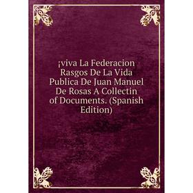 

Книга ¡viva La Federacion Rasgos De La Vida Publica De Juan Manuel De Rosas A Collectin of Documents. (Spanish Edition)