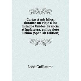 

Книга Cartas á mis hijos, durante un viaje á los Estados Unidos, Francia é Inglaterra, en los siete último (Spanish Edition)