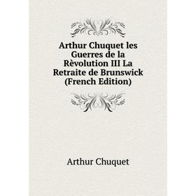 

Книга Arthur Chuquet les Guerres de la Rèvolution III La Retraite de Brunswick (French Edition)